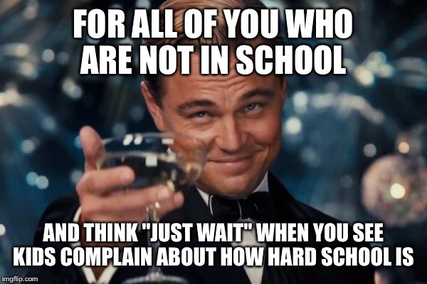 Leonardo Dicaprio Cheers Meme | FOR ALL OF YOU WHO ARE NOT IN SCHOOL AND THINK "JUST WAIT" WHEN YOU SEE KIDS COMPLAIN ABOUT HOW HARD SCHOOL IS | image tagged in memes,leonardo dicaprio cheers | made w/ Imgflip meme maker