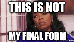 Oprah U Did Not Just... | THIS IS NOT MY FINAL FORM | image tagged in oprah u did not just | made w/ Imgflip meme maker