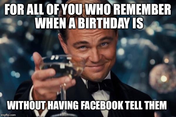 Leonardo Dicaprio Cheers Meme | FOR ALL OF YOU WHO REMEMBER WHEN A BIRTHDAY IS WITHOUT HAVING FACEBOOK TELL THEM | image tagged in memes,leonardo dicaprio cheers | made w/ Imgflip meme maker