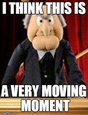 This is a very moving moment | I THINK THIS IS A VERY MOVING MOMENT | image tagged in moving moment,statler,muppets,waldorf,old guy | made w/ Imgflip meme maker