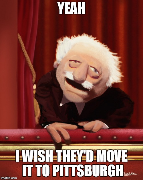 Yeah; I wish they'd move it to Pittsburgh | YEAH I WISH THEY'D MOVE IT TO PITTSBURGH | image tagged in waldorf,statler,muppets,old guy,pittsburgh,yeah | made w/ Imgflip meme maker