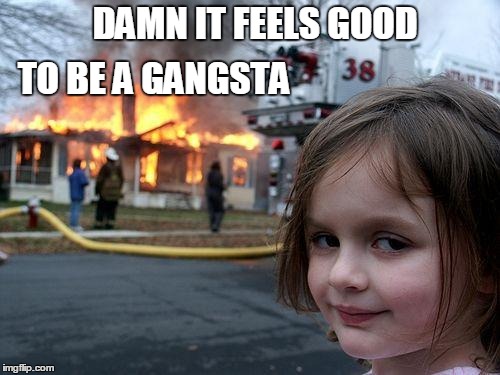 Disaster Girl | DAMN IT FEELS GOOD TO BE A GANGSTA | image tagged in memes,disaster girl | made w/ Imgflip meme maker