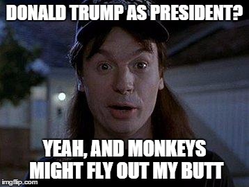 Yeah, and monkeys might fly out of my butt | DONALD TRUMP AS PRESIDENT? YEAH, AND MONKEYS MIGHT FLY OUT MY BUTT | image tagged in donald trump,yeah and monkeys might fly out of my butt | made w/ Imgflip meme maker