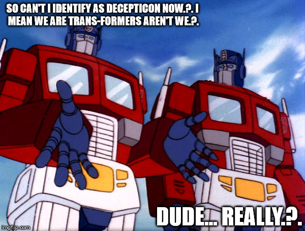 transformers identity crisis | SO CAN'T I IDENTIFY AS DECEPTICON NOW.?.I MEAN WE ARE TRANS-FORMERS AREN'T WE.?. DUDE... REALLY.?. | image tagged in transformers,optimus prime,identity,trans,bruce jenner | made w/ Imgflip meme maker