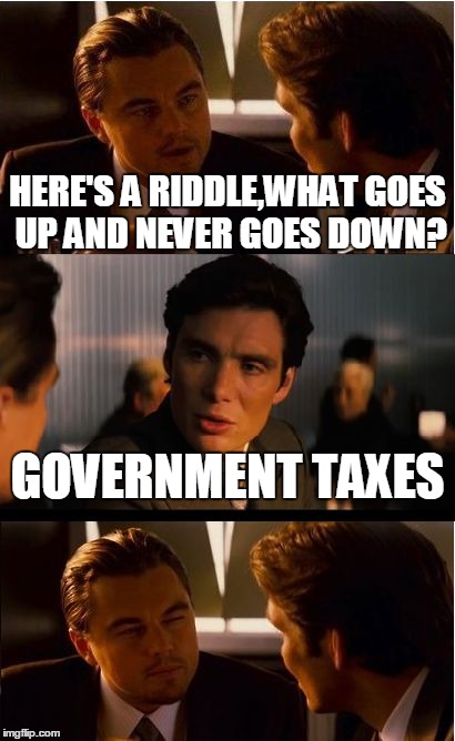 Not Understandable Riddles | HERE'S A RIDDLE,WHAT GOES UP AND NEVER GOES DOWN? GOVERNMENT TAXES | image tagged in memes,inception | made w/ Imgflip meme maker