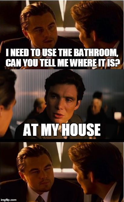 Very Helpful Person | I NEED TO USE THE BATHROOM, CAN YOU TELL ME WHERE IT IS? AT MY HOUSE | image tagged in memes,inception | made w/ Imgflip meme maker