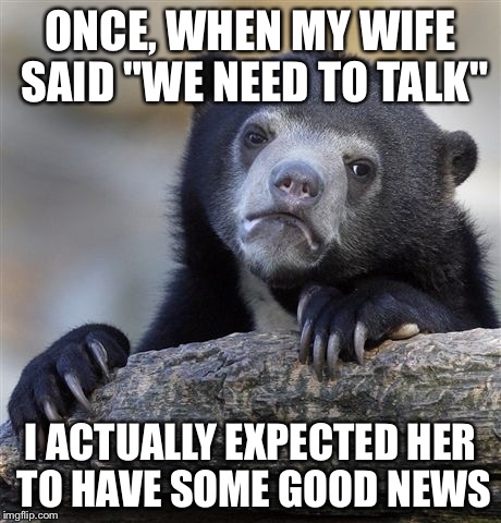 Confession Bear | ONCE, WHEN MY WIFE SAID "WE NEED TO TALK" I ACTUALLY EXPECTED HER TO HAVE SOME GOOD NEWS | image tagged in memes,confession bear | made w/ Imgflip meme maker