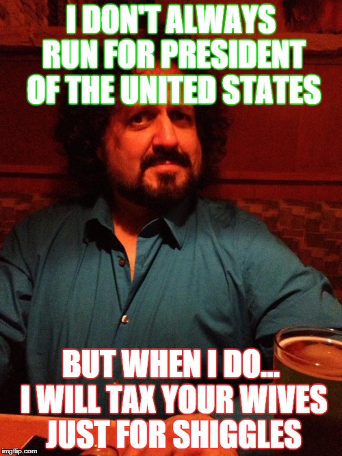 I DON'T ALWAYS RUN FOR PRESIDENT OF THE UNITED STATES BUT WHEN I DO... I WILL TAX YOUR WIVES JUST FOR SHIGGLES | image tagged in president | made w/ Imgflip meme maker
