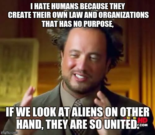 Ancient Aliens Meme | I HATE HUMANS BECAUSE THEY CREATE THEIR OWN LAW AND ORGANIZATIONS THAT HAS NO PURPOSE, IF WE LOOK AT ALIENS ON OTHER HAND, THEY ARE SO UNITE | image tagged in memes,ancient aliens | made w/ Imgflip meme maker