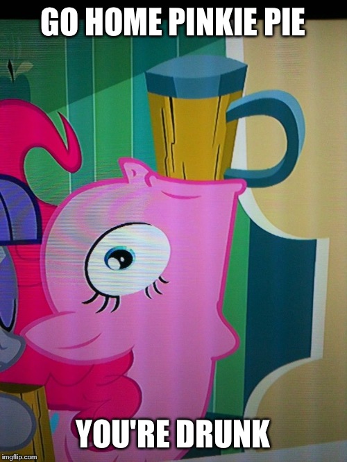 GO HOME PINKIE PIE YOU'RE DRUNK | image tagged in drunken pinkie,mlp | made w/ Imgflip meme maker