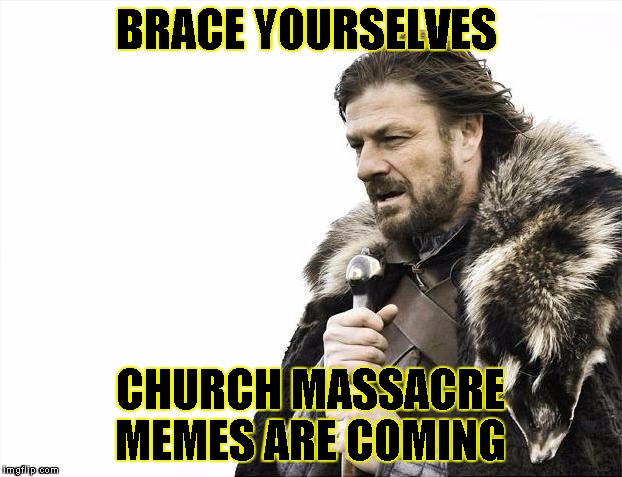 Brace Yourselves X is Coming | BRACE YOURSELVES CHURCH MASSACRE MEMES ARE COMING | image tagged in memes,brace yourselves x is coming | made w/ Imgflip meme maker
