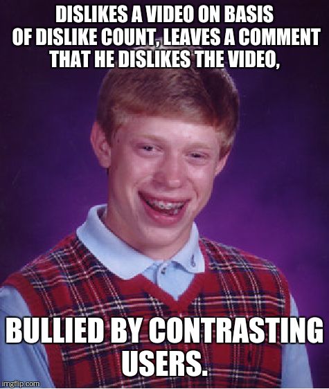 Bad Luck Brian Meme | DISLIKES A VIDEO ON BASIS OF DISLIKE COUNT, LEAVES A COMMENT THAT HE DISLIKES THE VIDEO, BULLIED BY CONTRASTING USERS. | image tagged in memes,bad luck brian | made w/ Imgflip meme maker
