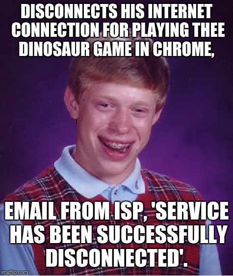 Bad Luck Brian Meme | DISCONNECTS HIS INTERNET CONNECTION FOR PLAYING THEE DINOSAUR GAME IN CHROME, EMAIL FROM ISP, 'SERVICE HAS BEEN SUCCESSFULLY DISCONNECTED'. | image tagged in memes,bad luck brian | made w/ Imgflip meme maker