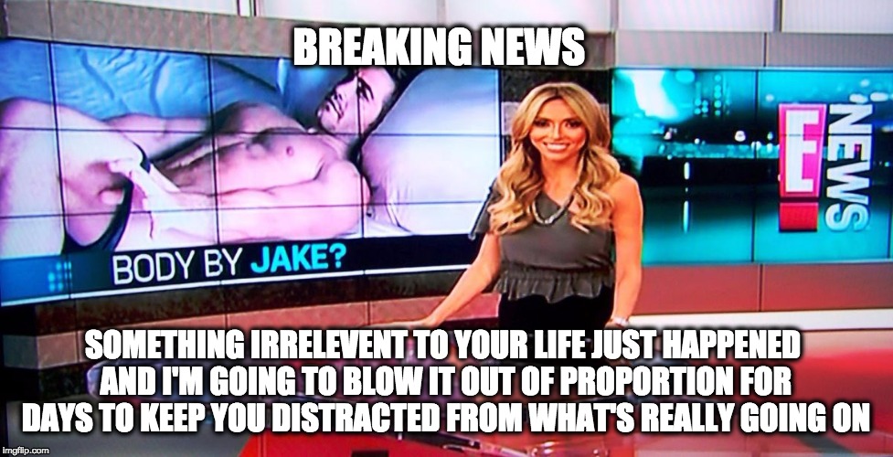 BREAKING NEWS SOMETHING IRRELEVENT TO YOUR LIFE JUST HAPPENED AND I'M GOING TO BLOW IT OUT OF PROPORTION FOR DAYS TO KEEP YOU DISTRACTED FRO | image tagged in entertainmentindustry,news | made w/ Imgflip meme maker