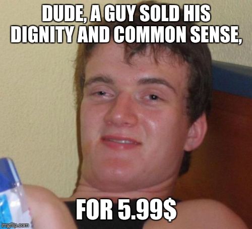 10 Guy Meme | DUDE, A GUY SOLD HIS DIGNITY AND COMMON SENSE, FOR 5.99$ | image tagged in memes,10 guy | made w/ Imgflip meme maker