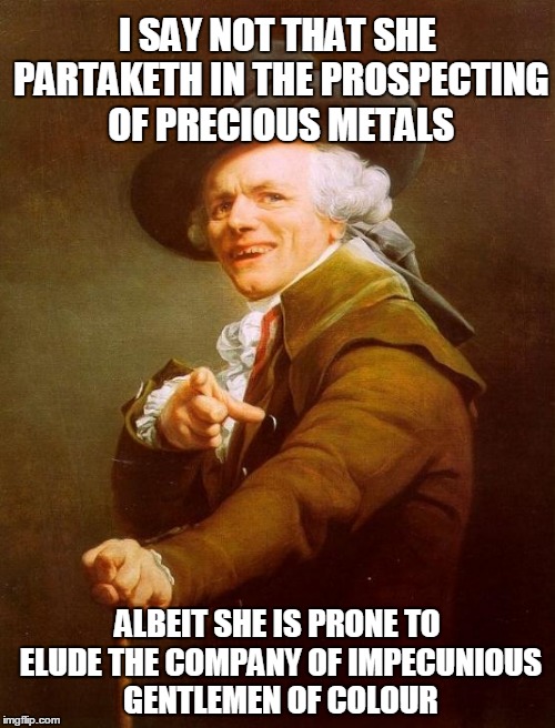 Joseph Ducreux's caveat | I SAY NOT THAT SHE PARTAKETH IN THE PROSPECTING OF PRECIOUS METALS ALBEIT SHE IS PRONE TO ELUDE THE COMPANY OF IMPECUNIOUS GENTLEMEN OF COLO | image tagged in memes,joseph ducreux | made w/ Imgflip meme maker