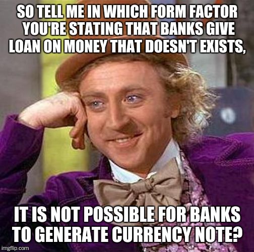 Creepy Condescending Wonka Meme | SO TELL ME IN WHICH FORM FACTOR YOU'RE STATING THAT BANKS GIVE LOAN ON MONEY THAT DOESN'T EXISTS, IT IS NOT POSSIBLE FOR BANKS TO GENERATE C | image tagged in memes,creepy condescending wonka | made w/ Imgflip meme maker