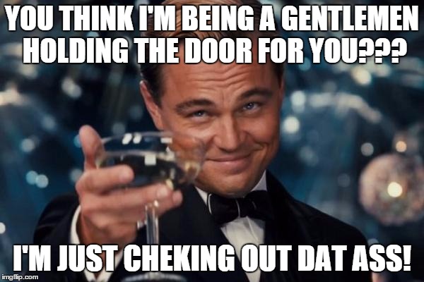 Leonardo Dicaprio Cheers Meme | YOU THINK I'M BEING A GENTLEMEN HOLDING THE DOOR FOR YOU??? I'M JUST CHEKING OUT DAT ASS! | image tagged in memes,leonardo dicaprio cheers | made w/ Imgflip meme maker