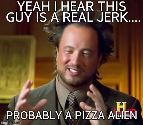 Ancient Aliens Meme | YEAH I HEAR THIS GUY IS A REAL JERK.... PROBABLY A PIZZA ALIEN | image tagged in memes,ancient aliens | made w/ Imgflip meme maker