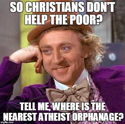 Creepy Condescending Wonka | SO CHRISTIANS DON'T HELP THE POOR? TELL ME, WHERE IS THE NEAREST ATHEIST ORPHANAGE? | image tagged in memes,creepy condescending wonka | made w/ Imgflip meme maker