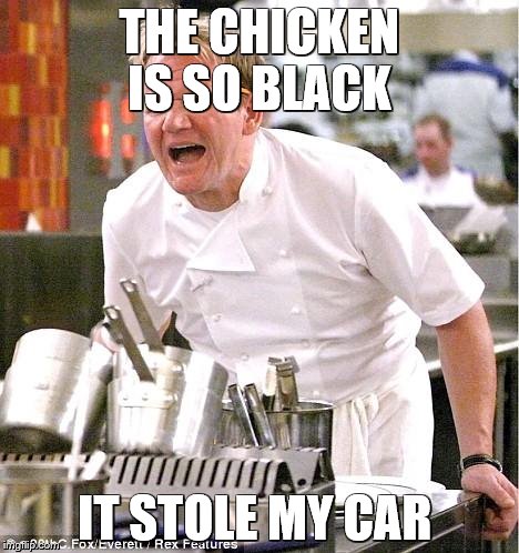 Chef Gordon Ramsay Meme | THE CHICKEN IS SO BLACK IT STOLE MY CAR | image tagged in memes,chef gordon ramsay | made w/ Imgflip meme maker