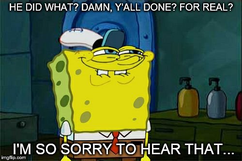 Don't You Squidward | HE DID WHAT? DAMN, Y'ALL DONE?
FOR REAL? I'M SO SORRY TO HEAR THAT... | image tagged in memes,dont you squidward | made w/ Imgflip meme maker