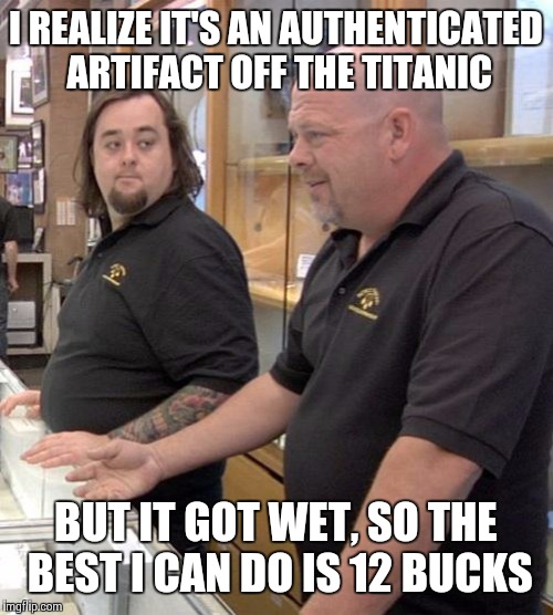 Money Whores | I REALIZE IT'S AN AUTHENTICATED ARTIFACT OFF THE TITANIC BUT IT GOT WET, SO THE BEST I CAN DO IS 12 BUCKS | image tagged in pawn stars rebuttal | made w/ Imgflip meme maker