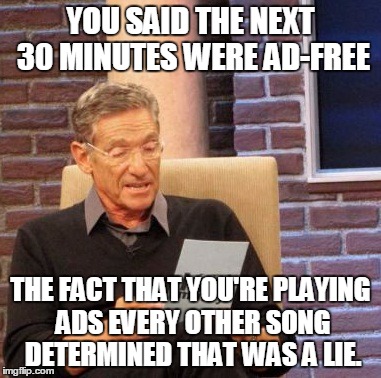 Maury Lie Detector Meme | YOU SAID THE NEXT 30 MINUTES WERE AD-FREE THE FACT THAT YOU'RE PLAYING ADS EVERY OTHER SONG DETERMINED THAT WAS A LIE. | image tagged in memes,maury lie detector,AdviceAnimals | made w/ Imgflip meme maker