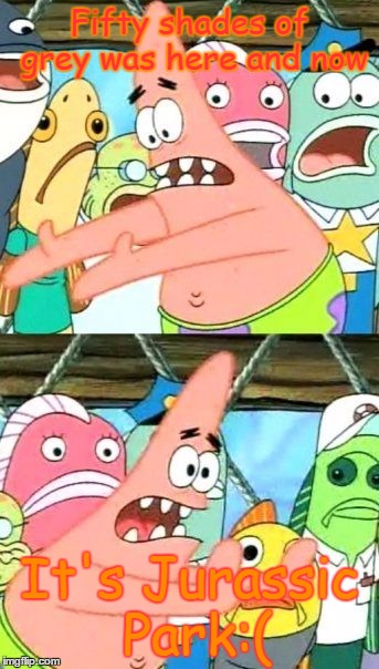 Put It Somewhere Else Patrick Meme | Fifty shades of grey was here and now It's Jurassic Park:( | image tagged in memes,put it somewhere else patrick | made w/ Imgflip meme maker