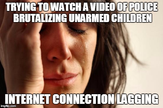 First World Problems | TRYING TO WATCH A VIDEO OF POLICE BRUTALIZING UNARMED CHILDREN INTERNET CONNECTION LAGGING | image tagged in memes,first world problems | made w/ Imgflip meme maker