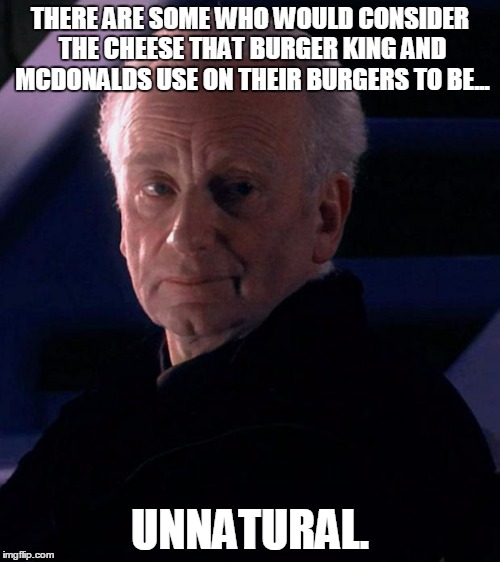 Palpatine | THERE ARE SOME WHO WOULD CONSIDER THE CHEESE THAT BURGER KING AND MCDONALDS USE ON THEIR BURGERS TO BE... UNNATURAL. | image tagged in palpatine | made w/ Imgflip meme maker