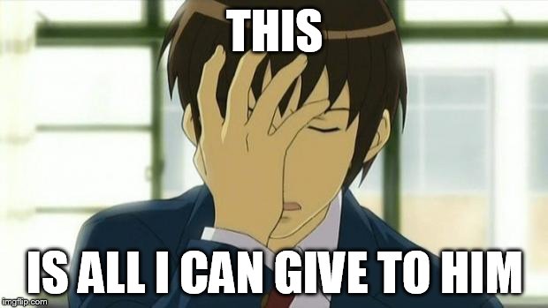 Kyon Facepalm Ver 2 | THIS IS ALL I CAN GIVE TO HIM | image tagged in kyon facepalm ver 2 | made w/ Imgflip meme maker