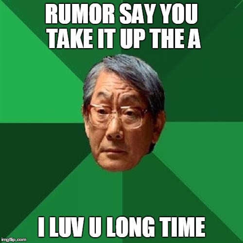 High Expectations Asian Father | RUMOR SAY YOU TAKE IT UP THE A I LUV U LONG TIME | image tagged in memes,high expectations asian father | made w/ Imgflip meme maker