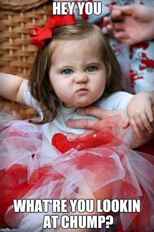Angry baby girl | HEY YOU WHAT'RE YOU LOOKIN AT CHUMP? | image tagged in angry baby girl | made w/ Imgflip meme maker