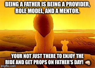 simba and dad | BEING A FATHER IS BEING A PROVIDER, ROLE MODEL, AND A MENTOR. YOUR NOT JUST THERE TO ENJOY THE RIDE AND GET PROPS ON FATHER'S DAY!  | image tagged in simba and dad | made w/ Imgflip meme maker