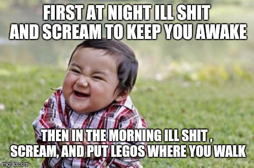 Evil Toddler | FIRST AT NIGHT ILL SHIT AND SCREAM TO KEEP YOU AWAKE THEN IN THE MORNING ILL SHIT , SCREAM, AND PUT LEGOS WHERE YOU WALK | image tagged in memes,evil toddler | made w/ Imgflip meme maker