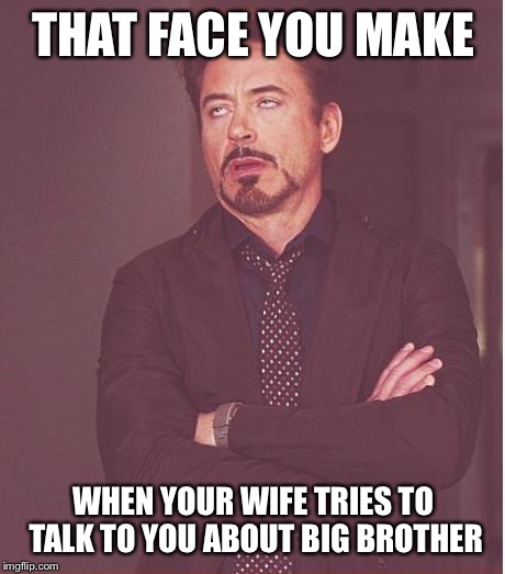Face You Make Robert Downey Jr Meme | THAT FACE YOU MAKE WHEN YOUR WIFE TRIES TO TALK TO YOU ABOUT BIG BROTHER | image tagged in memes,face you make robert downey jr | made w/ Imgflip meme maker