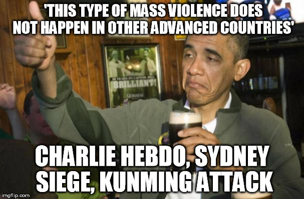 obama beer | 'THIS TYPE OF MASS VIOLENCE DOES NOT HAPPEN IN OTHER ADVANCED COUNTRIES' CHARLIE HEBDO, SYDNEY SIEGE, KUNMING ATTACK | image tagged in obama beer | made w/ Imgflip meme maker