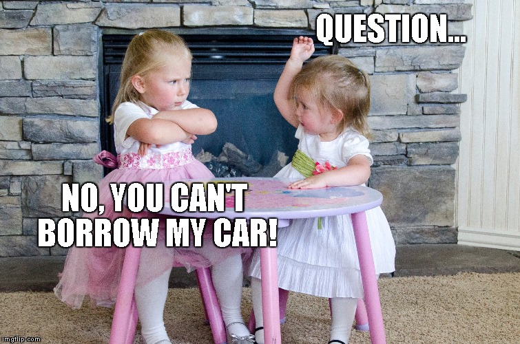 Kid sisters.  Amirite? | QUESTION... NO, YOU CAN'T BORROW MY CAR! | image tagged in kids,sisters,cute,question,borrow car | made w/ Imgflip meme maker