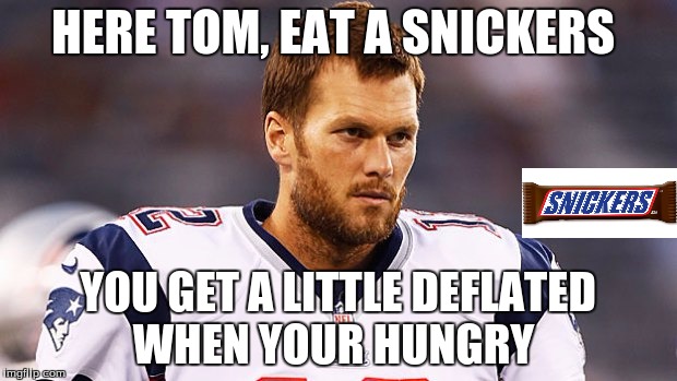 Snickers... | HERE TOM, EAT A SNICKERS YOU GET A LITTLE DEFLATED WHEN YOUR HUNGRY | image tagged in deflategate,tom brady,snickers | made w/ Imgflip meme maker