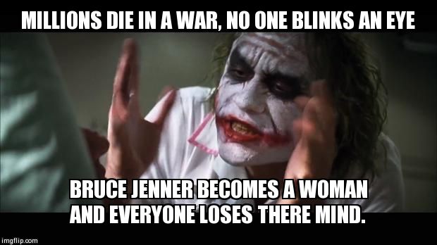 War And Gender. | MILLIONS DIE IN A WAR, NO ONE BLINKS AN EYE BRUCE JENNER BECOMES A WOMAN AND EVERYONE LOSES THERE MIND. | image tagged in memes,and everybody loses their minds | made w/ Imgflip meme maker