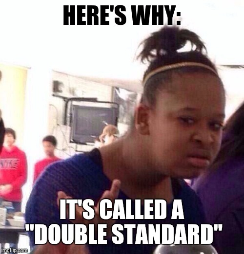Black Girl Wat Meme | HERE'S WHY: IT'S CALLED A "DOUBLE STANDARD" | image tagged in memes,black girl wat | made w/ Imgflip meme maker