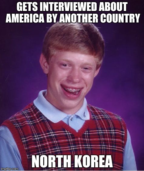 Bad Luck Brian | GETS INTERVIEWED ABOUT AMERICA BY ANOTHER COUNTRY NORTH KOREA | image tagged in memes,bad luck brian,north korea | made w/ Imgflip meme maker