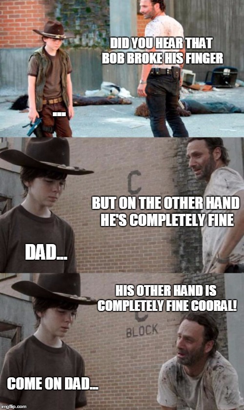 Gonna try this meme thing | DID YOU HEAR THAT BOB BROKE HIS FINGER ... BUT ON THE OTHER HAND HE'S COMPLETELY FINE DAD... HIS OTHER HAND IS COMPLETELY FINE COORAL! COME  | image tagged in memes,rick and carl 3 | made w/ Imgflip meme maker