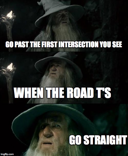 When Directions Make no Sense | GO PAST THE FIRST INTERSECTION YOU SEE WHEN THE ROAD T'S GO STRAIGHT | image tagged in memes,confused gandalf,driving,bad directions | made w/ Imgflip meme maker