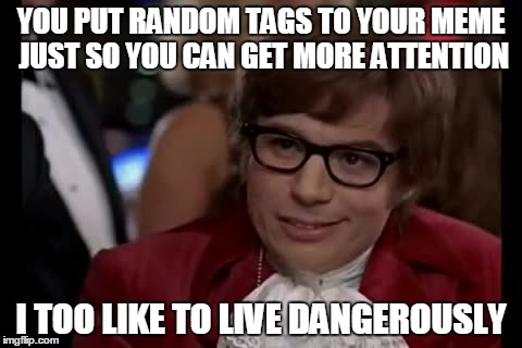 It would've been more dangerous if I didn't post this anonymously... | YOU PUT RANDOM TAGS TO YOUR MEME JUST SO YOU CAN GET MORE ATTENTION I TOO LIKE TO LIVE DANGEROUSLY | image tagged in memes,i too like to live dangerously,chuck norris,demotivationals,but thats none of my business,aliens | made w/ Imgflip meme maker