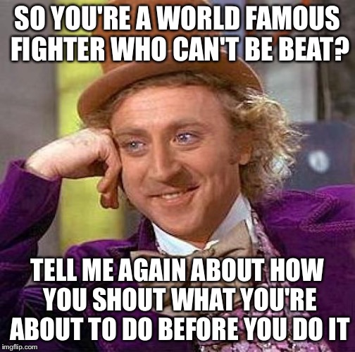 Creepy Condescending Wonka | SO YOU'RE A WORLD FAMOUS FIGHTER WHO CAN'T BE BEAT? TELL ME AGAIN ABOUT HOW YOU SHOUT WHAT YOU'RE ABOUT TO DO BEFORE YOU DO IT | image tagged in memes,creepy condescending wonka | made w/ Imgflip meme maker