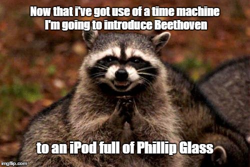 Evil Plotting Raccoon | Now that i've got use of a time machine I'm going to introduce Beethoven to an iPod full of Phillip Glass | image tagged in memes,evil plotting raccoon | made w/ Imgflip meme maker