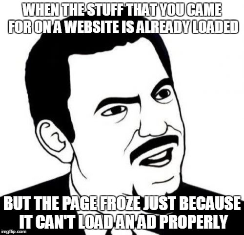 But I just wanted read that article that I have a project on, not buy a house! | WHEN THE STUFF THAT YOU CAME FOR ON A WEBSITE IS ALREADY LOADED BUT THE PAGE FROZE JUST BECAUSE IT CAN'T LOAD AN AD PROPERLY | image tagged in memes,seriously face,internet,so true | made w/ Imgflip meme maker