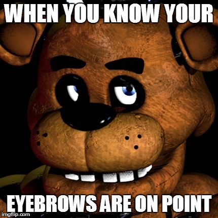 WHEN YOU KNOW YOUR EYEBROWS ARE ON POINT | image tagged in freddy no | made w/ Imgflip meme maker